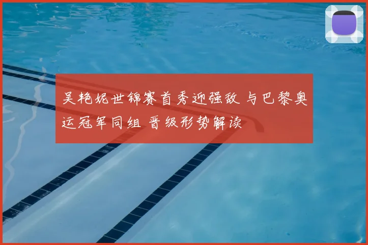 吴艳妮世锦赛首秀迎强敌 与巴黎奥运冠军同组 晋级形势解读