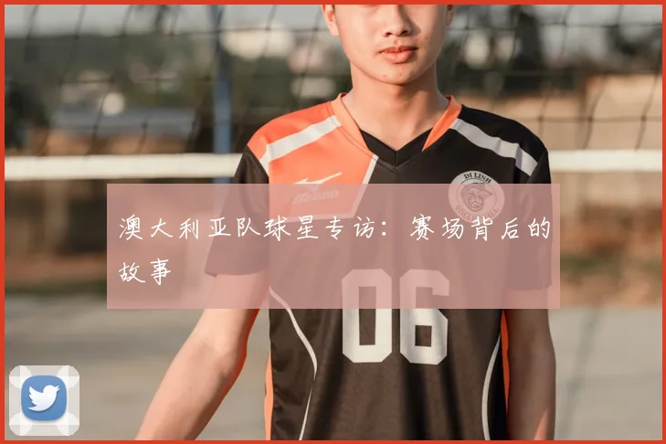 澳大利亚队球星专访：赛场背后的故事