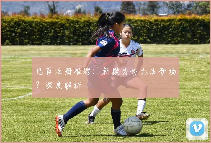 巴萨注册难题：新援为何无法登场？深度解析