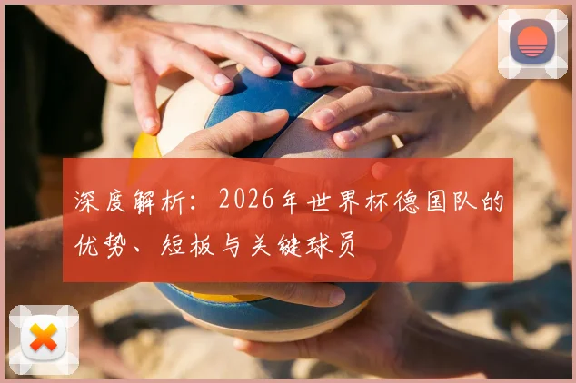 深度解析：2026年世界杯德国队的优势、短板与关键球员