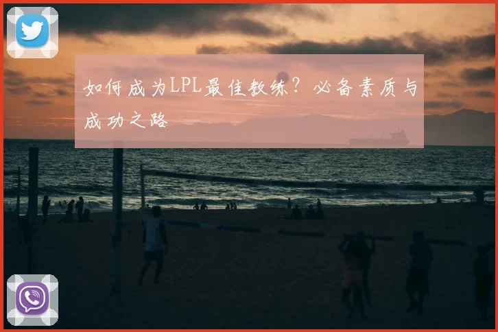 如何成为LPL最佳教练？必备素质与成功之路