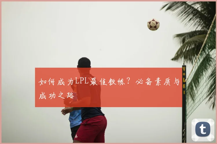 如何成为LPL最佳教练？必备素质与成功之路