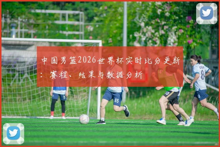 中国男篮2026世界杯实时比分更新:赛程、结果与数据分析