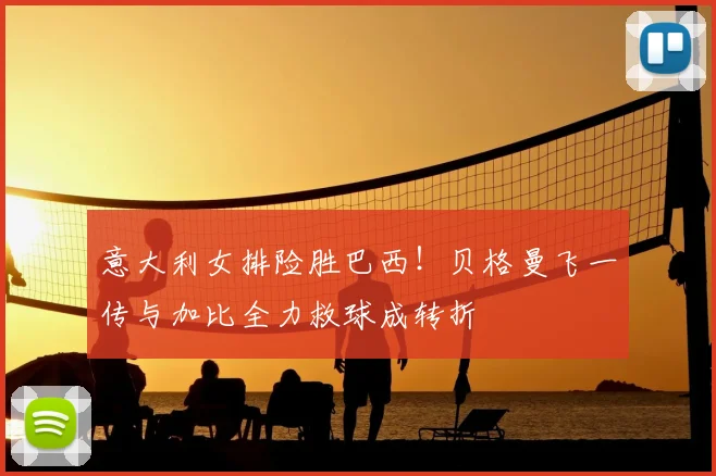 意大利女排险胜巴西！贝格曼飞一传与加比全力救球成转折