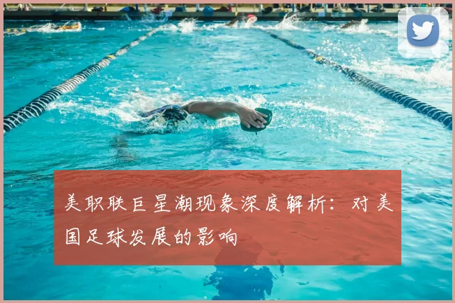 美职联巨星潮现象深度解析：对美国足球发展的影响