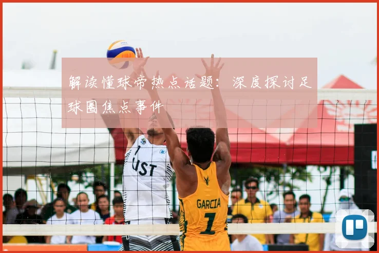 解读懂球帝热点话题：深度探讨足球圈焦点事件
