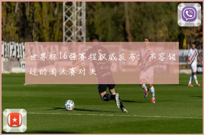 世界杯16强赛程权威发布：不容错过的淘汰赛对决