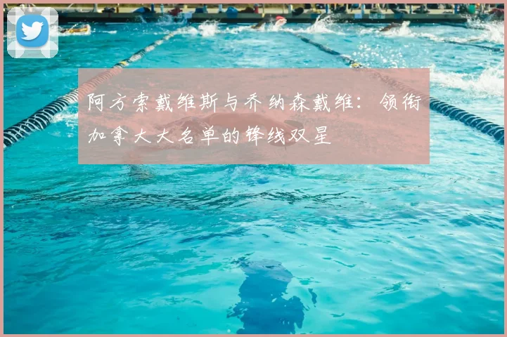阿方索戴维斯与乔纳森戴维:领衔加拿大大名单的锋线双星