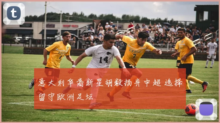 意大利华裔新星胡毅扬弃中超 选择留守欧洲足坛