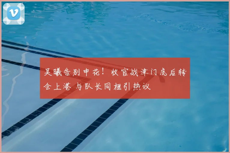 吴曦告别申花！收官战津门虎后转会上港 与队长同框引热议