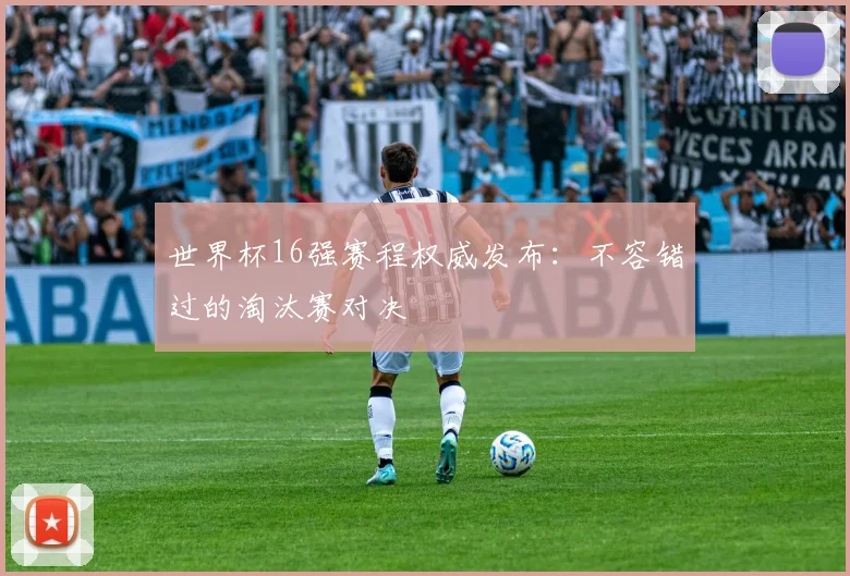 世界杯16强赛程权威发布：不容错过的淘汰赛对决