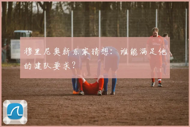 穆里尼奥新东家猜想：谁能满足他的建队要求？