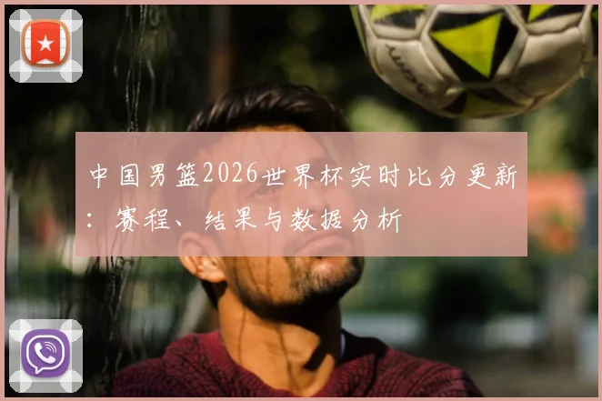 中国男篮2026世界杯实时比分更新：赛程、结果与数据分析