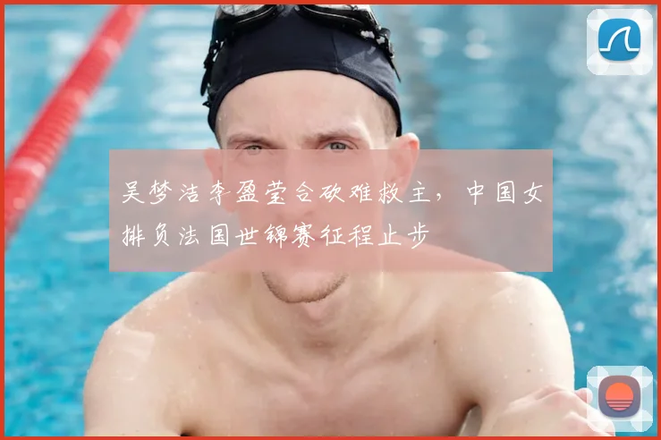 吴梦洁李盈莹合砍难救主，中国女排负法国世锦赛征程止步