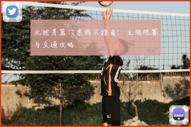 北控男篮门票购买指南：主场观赛与交通攻略
