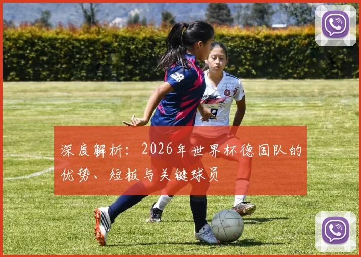 深度解析：2026年世界杯德国队的优势、短板与关键球员
