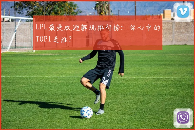 LPL最受欢迎解说排行榜：你心中的TOP1是谁？