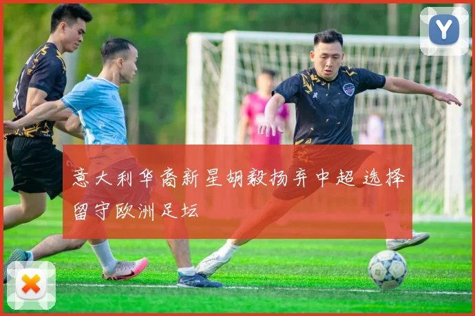 意大利华裔新星胡毅扬弃中超 选择留守欧洲足坛