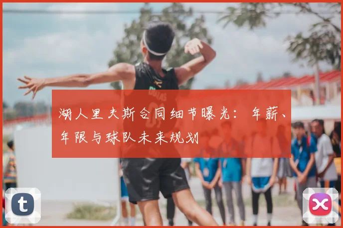 湖人里夫斯合同细节曝光:年薪、年限与球队未来规划