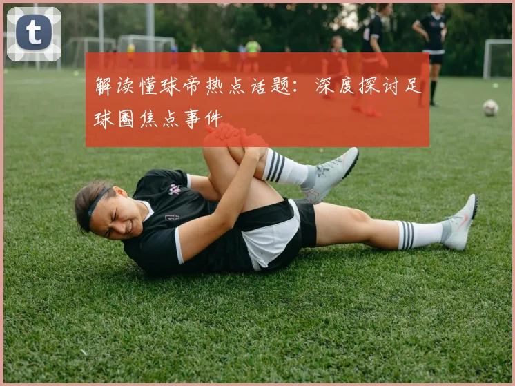 解读懂球帝热点话题:深度探讨足球圈焦点事件