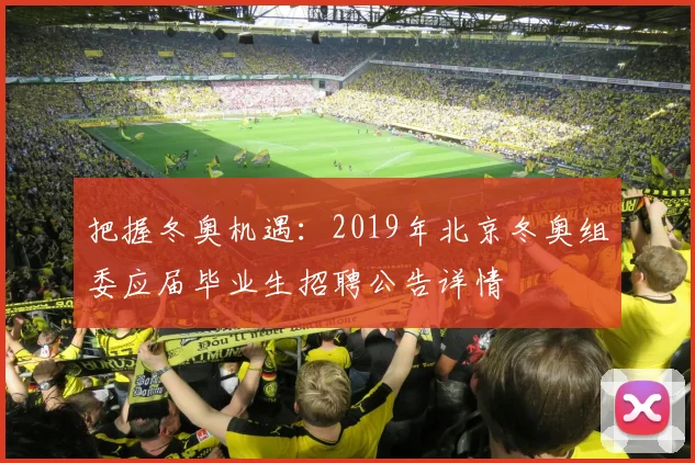 把握冬奥机遇：2019年北京冬奥组委应届毕业生招聘公告详情