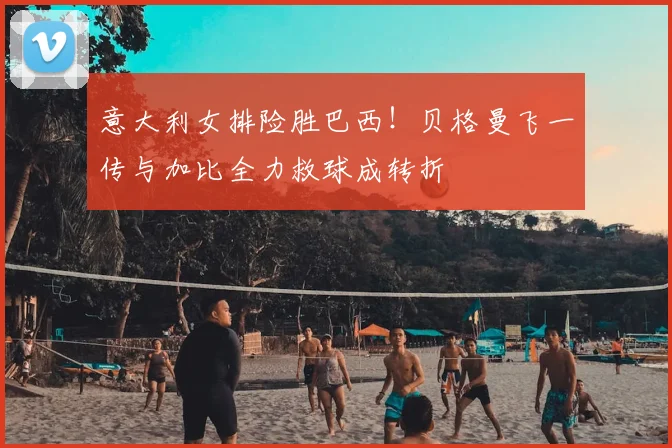 意大利女排险胜巴西！贝格曼飞一传与加比全力救球成转折