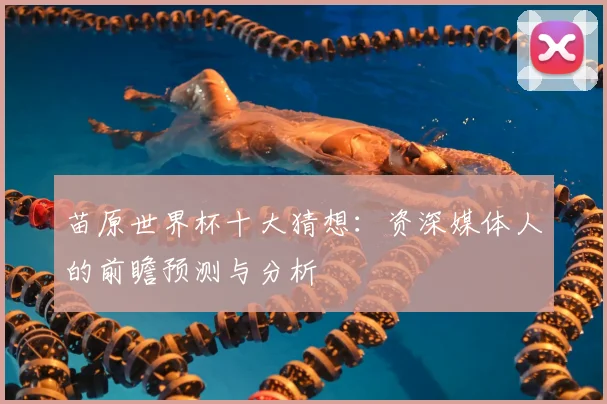 苗原世界杯十大猜想:资深媒体人的前瞻预测与分析