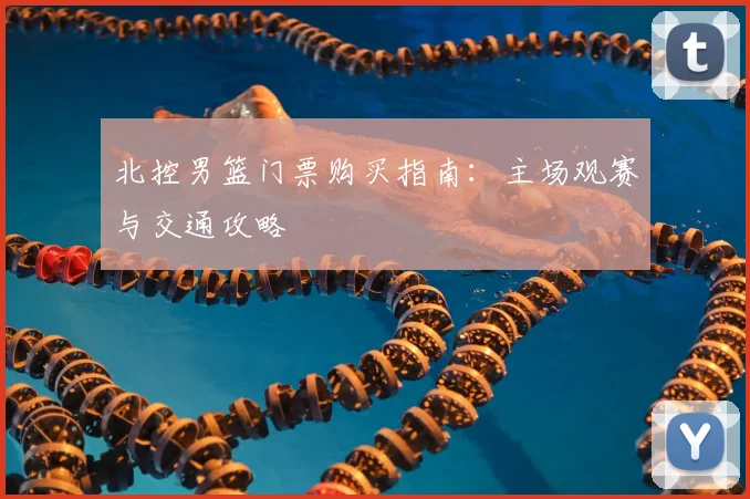 北控男篮门票购买指南：主场观赛与交通攻略