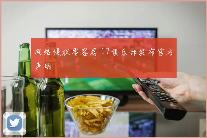 网络侵权零容忍 17俱乐部发布官方声明